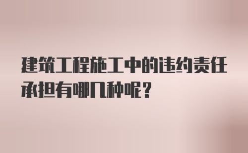 建筑工程施工中的违约责任承担有哪几种呢？