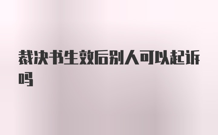 裁决书生效后别人可以起诉吗