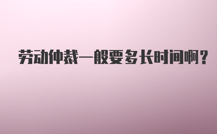 劳动仲裁一般要多长时间啊？