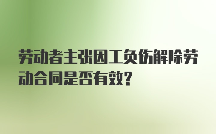 劳动者主张因工负伤解除劳动合同是否有效？