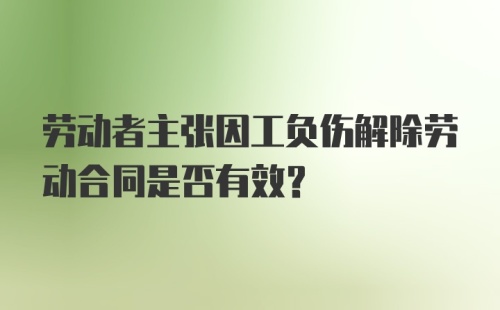 劳动者主张因工负伤解除劳动合同是否有效？