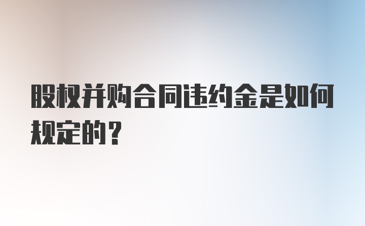 股权并购合同违约金是如何规定的?