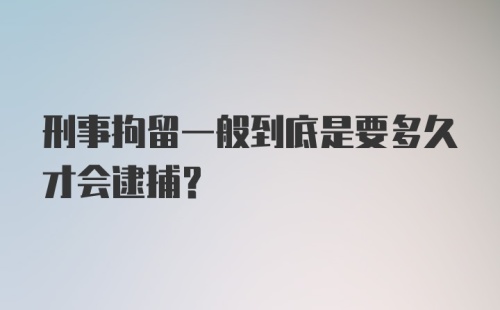 刑事拘留一般到底是要多久才会逮捕？