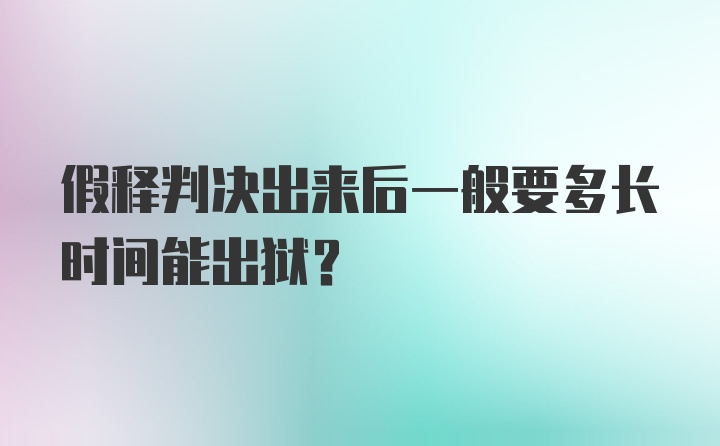 假释判决出来后一般要多长时间能出狱？