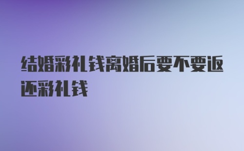 结婚彩礼钱离婚后要不要返还彩礼钱