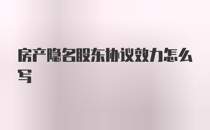 房产隐名股东协议效力怎么写