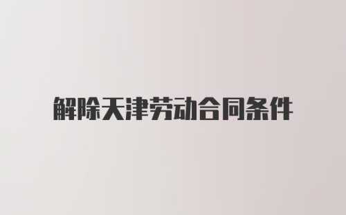 解除天津劳动合同条件