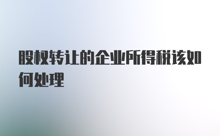 股权转让的企业所得税该如何处理