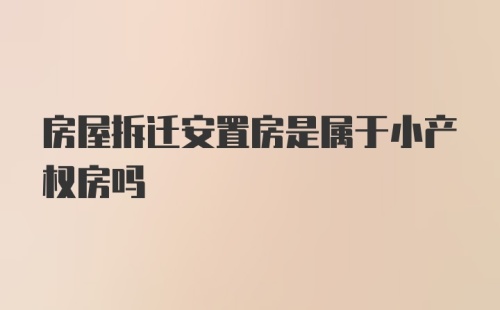 房屋拆迁安置房是属于小产权房吗