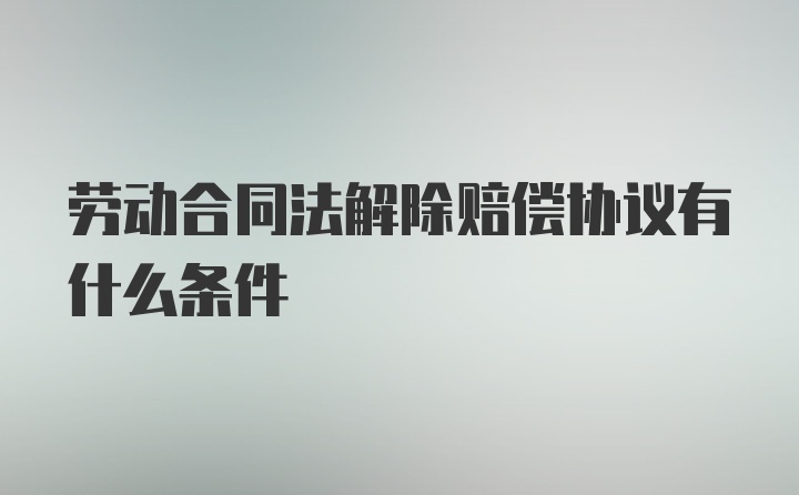 劳动合同法解除赔偿协议有什么条件