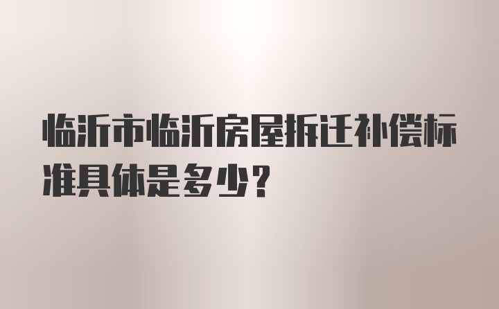 临沂市临沂房屋拆迁补偿标准具体是多少？