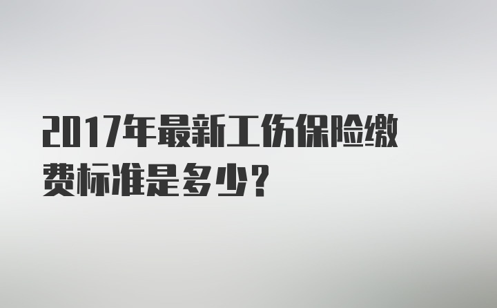 2017年最新工伤保险缴费标准是多少？