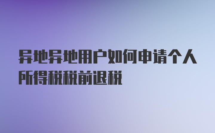 异地异地用户如何申请个人所得税税前退税