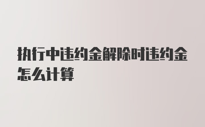 执行中违约金解除时违约金怎么计算