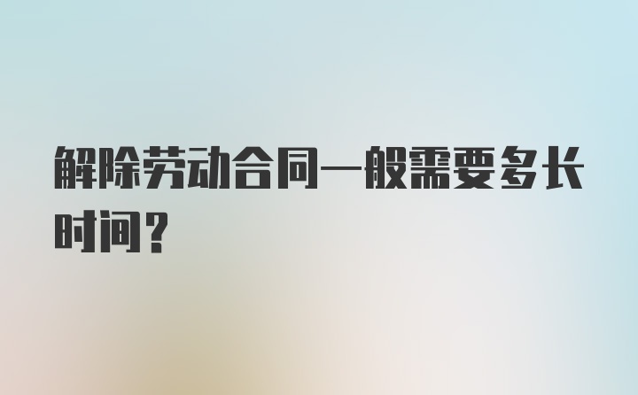 解除劳动合同一般需要多长时间？