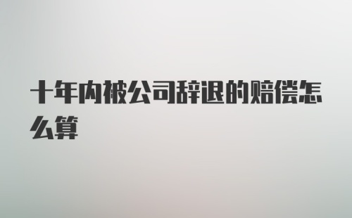 十年内被公司辞退的赔偿怎么算