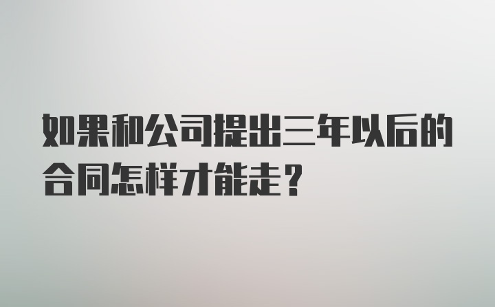 如果和公司提出三年以后的合同怎样才能走？