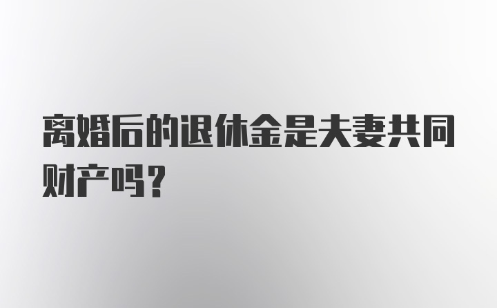 离婚后的退休金是夫妻共同财产吗？