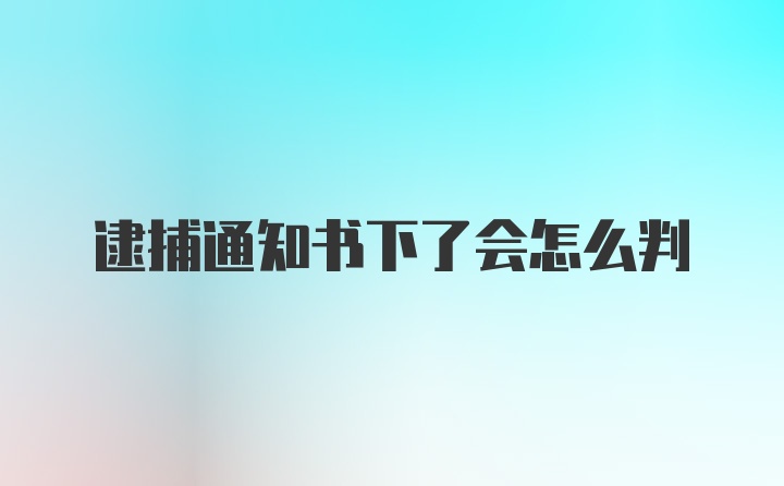 逮捕通知书下了会怎么判