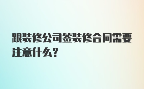 跟装修公司签装修合同需要注意什么？