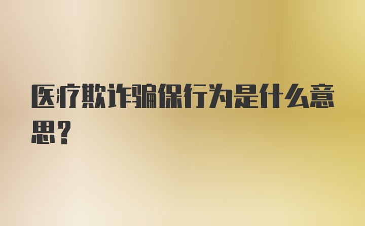 医疗欺诈骗保行为是什么意思？