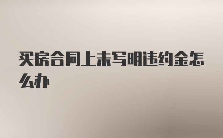 买房合同上未写明违约金怎么办