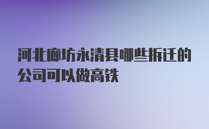 河北廊坊永清县哪些拆迁的公司可以做高铁