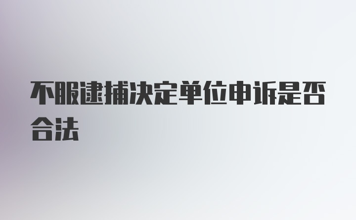 不服逮捕决定单位申诉是否合法