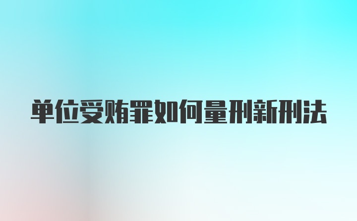 单位受贿罪如何量刑新刑法