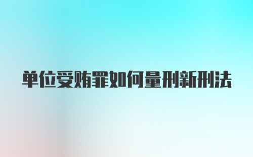 单位受贿罪如何量刑新刑法