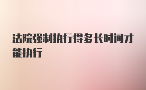 法院强制执行得多长时间才能执行