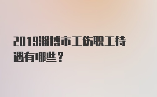 2019淄博市工伤职工待遇有哪些？