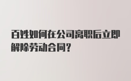 百姓如何在公司离职后立即解除劳动合同？