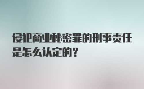 侵犯商业秘密罪的刑事责任是怎么认定的？