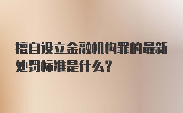 擅自设立金融机构罪的最新处罚标准是什么？