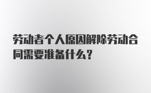 劳动者个人原因解除劳动合同需要准备什么？