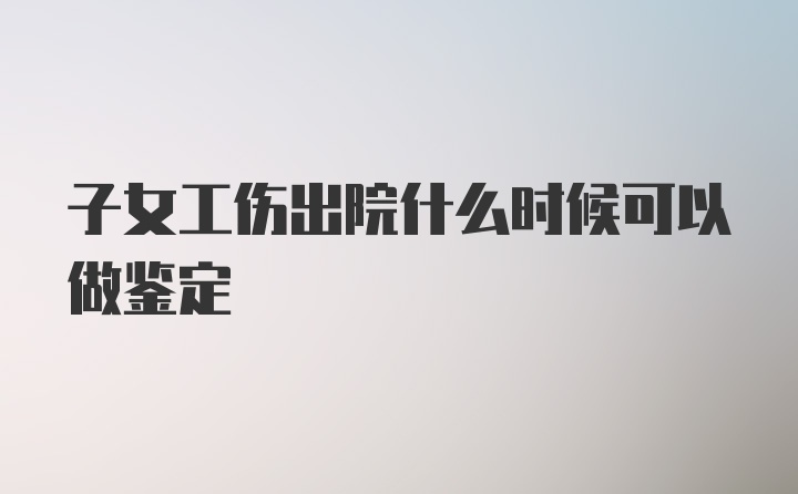 子女工伤出院什么时候可以做鉴定