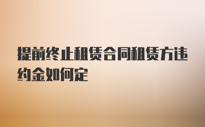 提前终止租赁合同租赁方违约金如何定