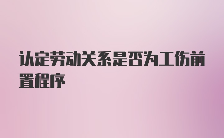 认定劳动关系是否为工伤前置程序