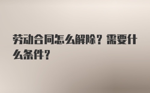 劳动合同怎么解除？需要什么条件？