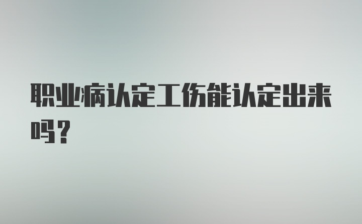 职业病认定工伤能认定出来吗？