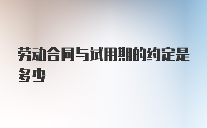 劳动合同与试用期的约定是多少