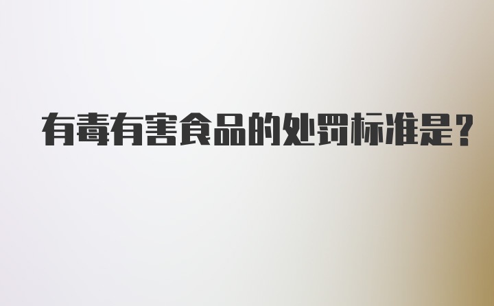 有毒有害食品的处罚标准是？