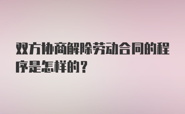 双方协商解除劳动合同的程序是怎样的？