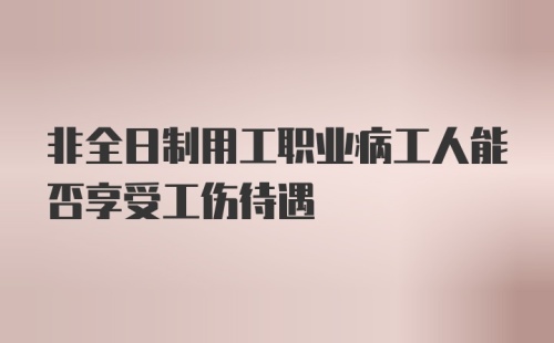 非全日制用工职业病工人能否享受工伤待遇