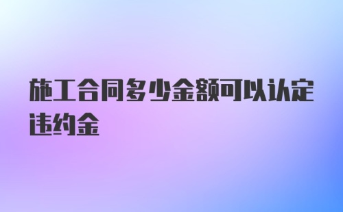 施工合同多少金额可以认定违约金