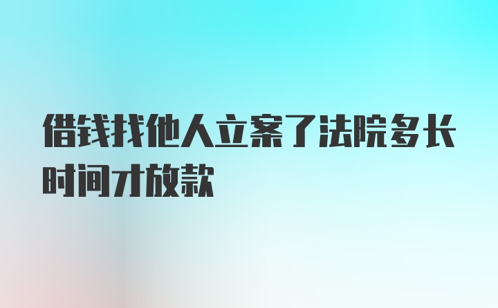 借钱找他人立案了法院多长时间才放款