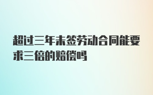 超过三年未签劳动合同能要求三倍的赔偿吗