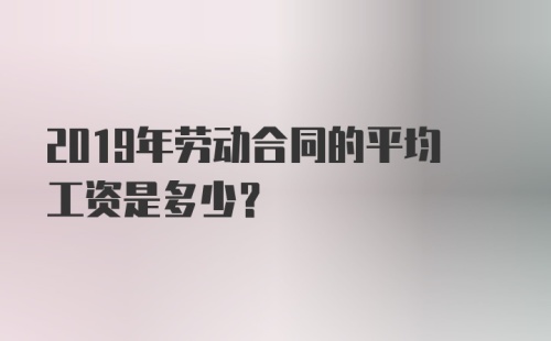 2019年劳动合同的平均工资是多少？