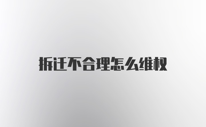 拆迁不合理怎么维权